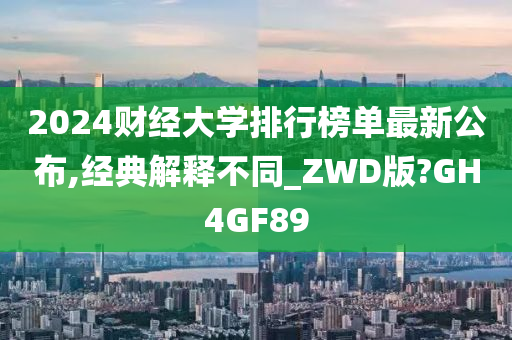 2024财经大学排行榜单最新公布,经典解释不同_ZWD版?GH4GF89