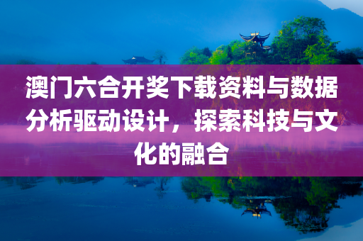 澳门六合开奖下载资料与数据分析驱动设计，探索科技与文化的融合