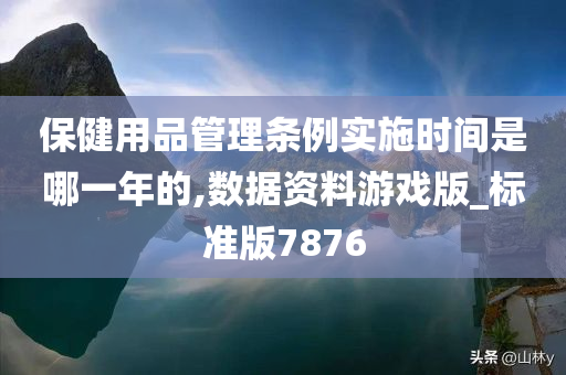 保健用品管理条例实施时间是哪一年的,数据资料游戏版_标准版7876