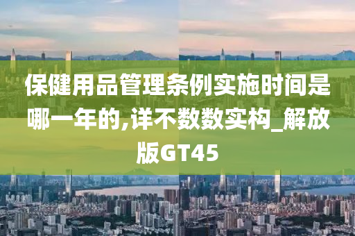 保健用品管理条例实施时间是哪一年的,详不数数实构_解放版GT45