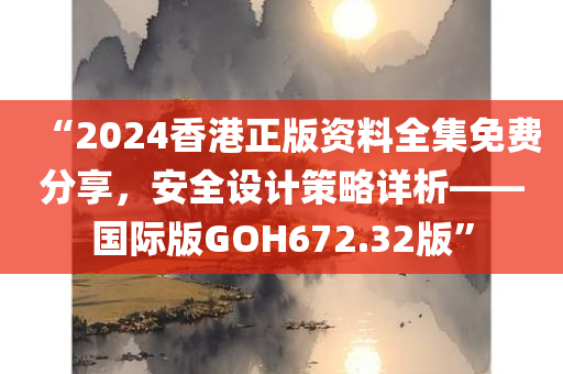 “2024香港正版资料全集免费分享，安全设计策略详析——国际版GOH672.32版”