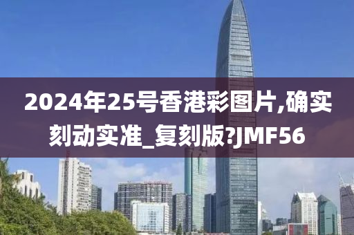 2024年25号香港彩图片,确实刻动实准_复刻版?JMF56