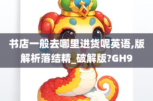 书店一般去哪里进货呢英语,版解析落结精_破解版?GH9