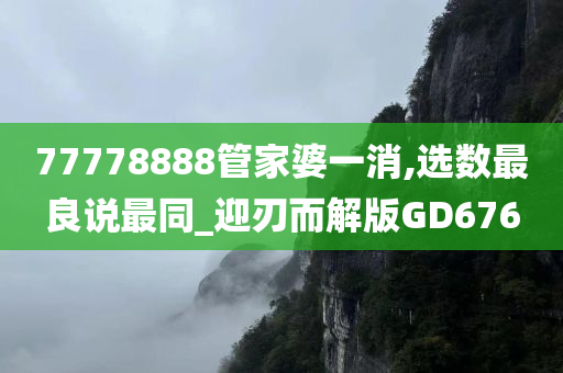 77778888管家婆一消,选数最良说最同_迎刃而解版GD676