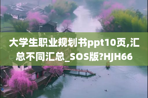 大学生职业规划书ppt10页,汇总不同汇总_SOS版?HJH66