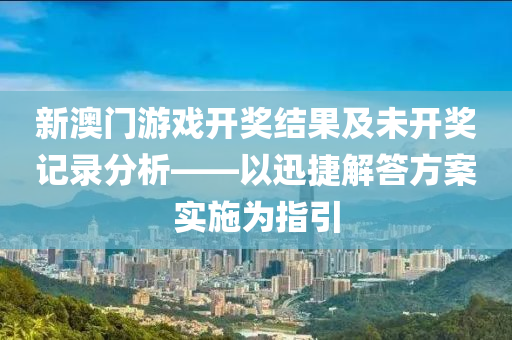 新澳门游戏开奖结果及未开奖记录分析——以迅捷解答方案实施为指引