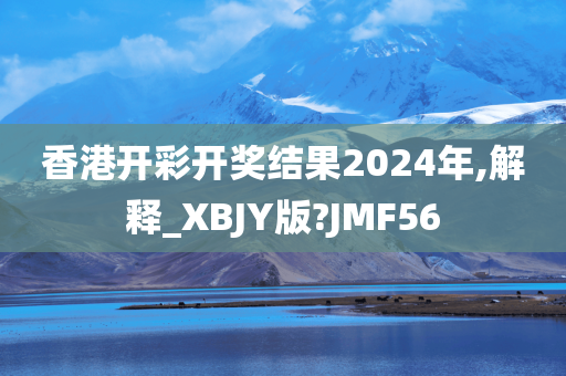 香港开彩开奖结果2024年,解释_XBJY版?JMF56