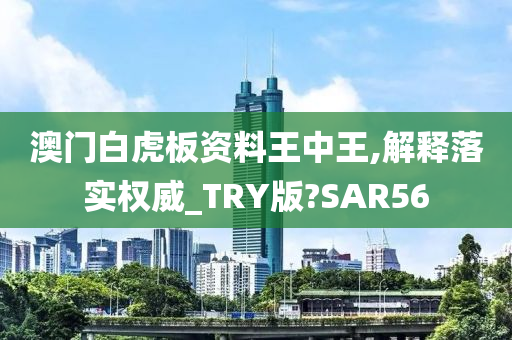 澳门白虎板资料王中王,解释落实权威_TRY版?SAR56