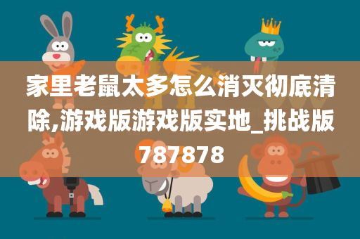 家里老鼠太多怎么消灭彻底清除,游戏版游戏版实地_挑战版787878