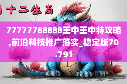 77777788888王中王中特攻略,前沿科技推广落实_稳定版70.791