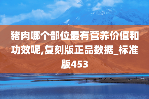 猪肉哪个部位最有营养价值和功效呢,复刻版正品数据_标准版453