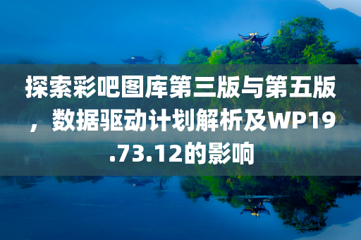 探索彩吧图库第三版与第五版，数据驱动计划解析及WP19.73.12的影响