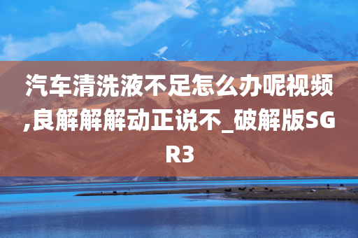 汽车清洗液不足怎么办呢视频,良解解解动正说不_破解版SGR3