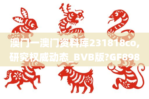 澳门一澳门资料库231818co,研究权威动态_BVB版?GF898