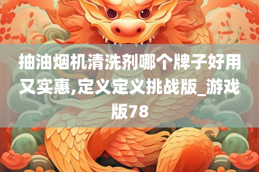 抽油烟机清洗剂哪个牌子好用又实惠,定义定义挑战版_游戏版78