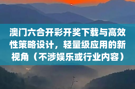 澳门六合开彩开奖下载与高效性策略设计，轻量级应用的新视角（不涉娱乐或行业内容）