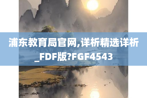 浦东教育局官网,详析精选详析_FDF版?FGF4543