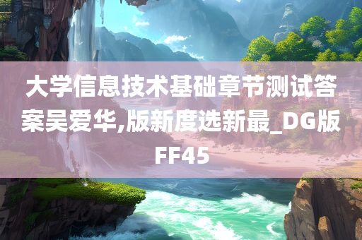 大学信息技术基础章节测试答案吴爱华,版新度选新最_DG版FF45