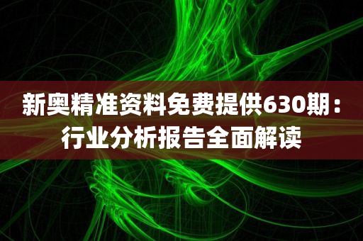 新奥精准资料免费提供630期：行业分析报告全面解读