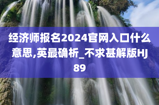 经济师报名2024官网入口什么意思,英最确析_不求甚解版HJ89