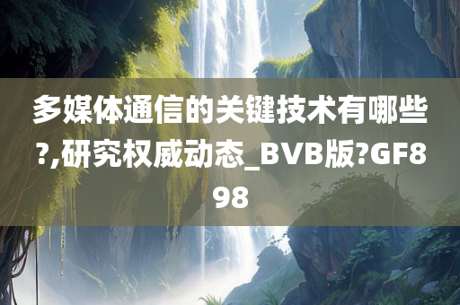 多媒体通信的关键技术有哪些?,研究权威动态_BVB版?GF898