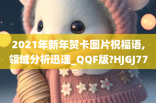 2021年新年贺卡图片祝福语,领域分析迅速_QQF版?HJGJ77