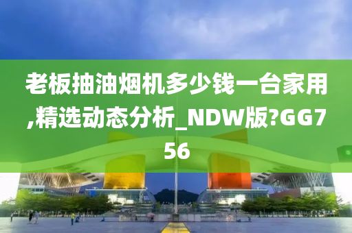 老板抽油烟机多少钱一台家用,精选动态分析_NDW版?GG756