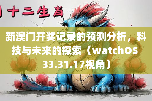 新澳门开奖记录的预测分析，科技与未来的探索（watchOS 33.31.17视角）