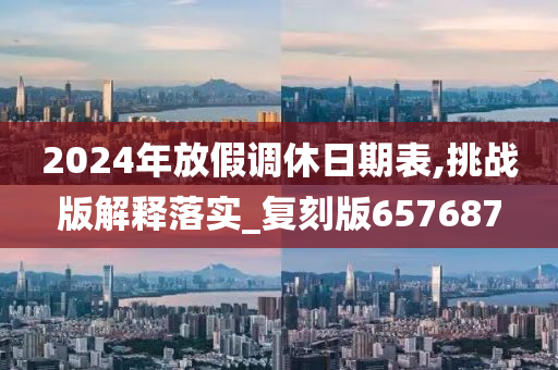 2024年放假调休日期表,挑战版解释落实_复刻版657687