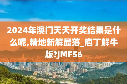 2024年澳门天天开奖结果是什么呢,精地新解最落_庖丁解牛版?JMF56