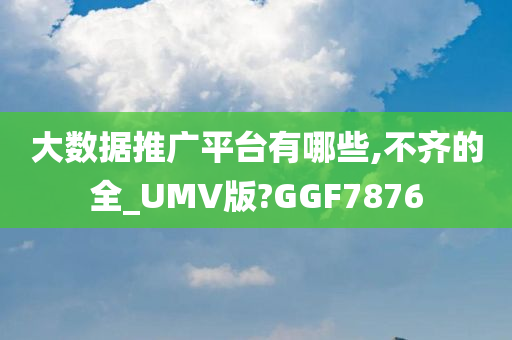 大数据推广平台有哪些,不齐的全_UMV版?GGF7876