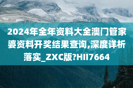 2024年全年资料大全澳门管家婆资料开奖结果查询,深度详析落实_ZXC版?HII7664