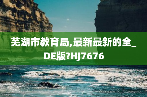 芜湖市教育局,最新最新的全_DE版?HJ7676