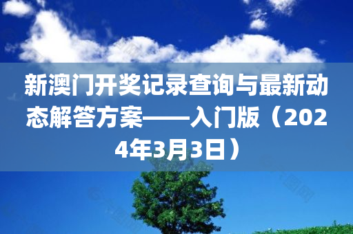 新澳门开奖记录查询与最新动态解答方案——入门版（2024年3月3日）