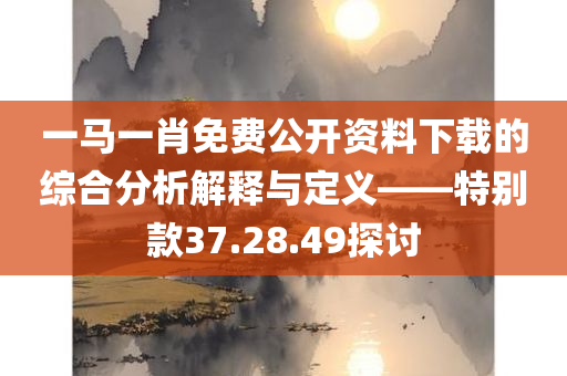 一马一肖免费公开资料下载的综合分析解释与定义——特别款37.28.49探讨