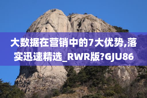 大数据在营销中的7大优势,落实迅速精选_RWR版?GJU86