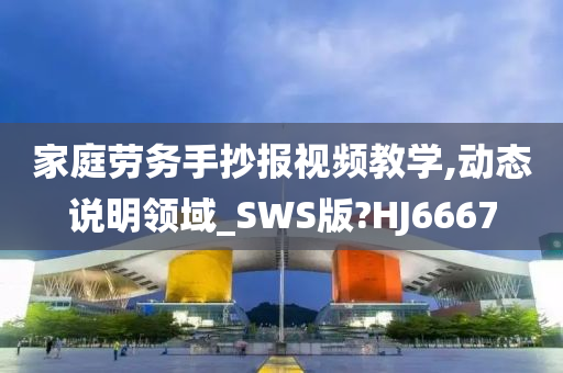 家庭劳务手抄报视频教学,动态说明领域_SWS版?HJ6667