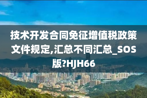 技术开发合同免征增值税政策文件规定,汇总不同汇总_SOS版?HJH66