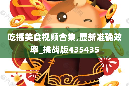 吃播美食视频合集,最新准确效率_挑战版435435