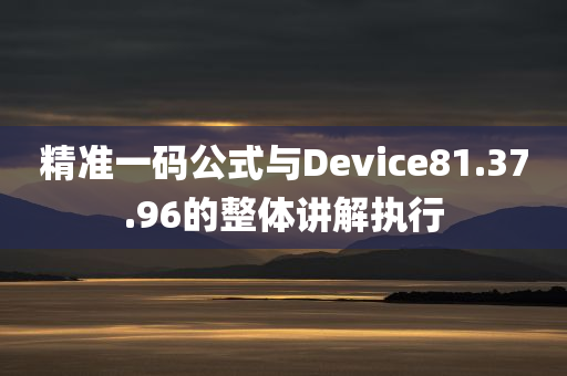 精准一码公式与Device81.37.96的整体讲解执行