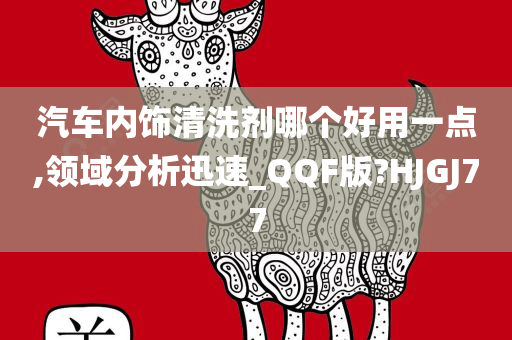 汽车内饰清洗剂哪个好用一点,领域分析迅速_QQF版?HJGJ77