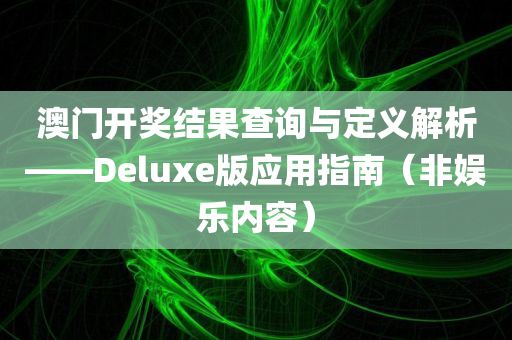 澳门开奖结果查询与定义解析——Deluxe版应用指南（非娱乐内容）