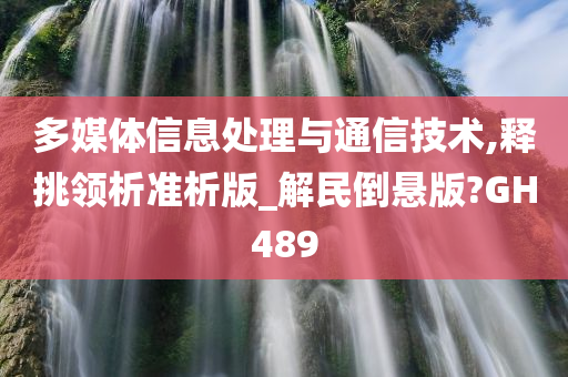 多媒体信息处理与通信技术,释挑领析准析版_解民倒悬版?GH489