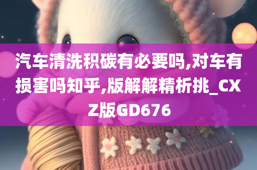 汽车清洗积碳有必要吗,对车有损害吗知乎,版解解精析挑_CXZ版GD676