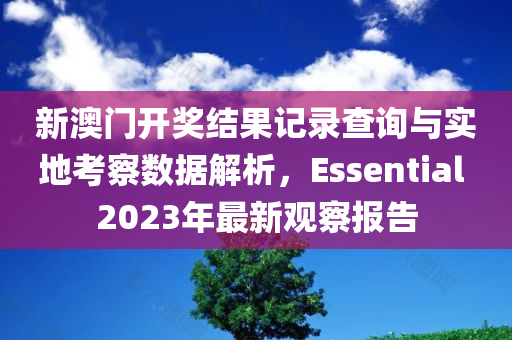 新澳门开奖结果记录查询与实地考察数据解析，Essential 2023年最新观察报告