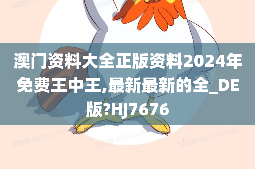 澳门资料大全正版资料2024年免费王中王,最新最新的全_DE版?HJ7676