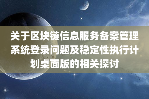 关于区块链信息服务备案管理系统登录问题及稳定性执行计划桌面版的相关探讨