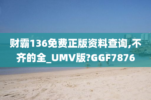 财霸136免费正版资料查询,不齐的全_UMV版?GGF7876