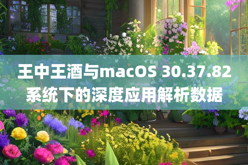 王中王酒与macOS 30.37.82系统下的深度应用解析数据