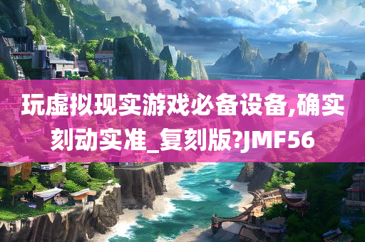 玩虚拟现实游戏必备设备,确实刻动实准_复刻版?JMF56